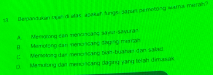 Berpandukan rajah di atas, apakah fungsi papan pemotong warna merah?
A. Memotong dan mencincang sayur-sayuran
B. Memotong dan mencincang daging mentah
C. Memotong dan mencincang biah-buahan dan salad.
D. Memotong dan mencincang daging yang telah dimasak