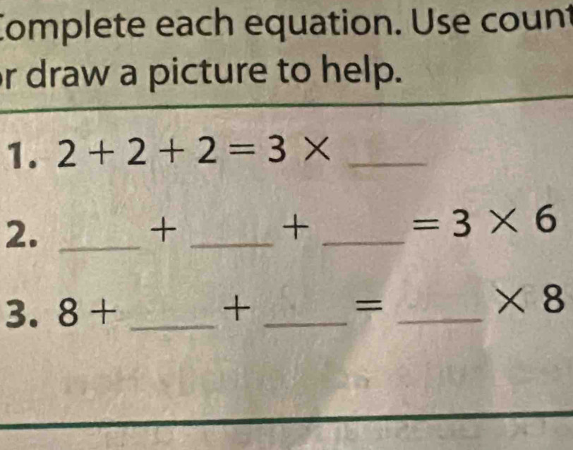 Complete each equation. Use count 
r draw a picture to help. 
1. 2+2+2=3* _ 
2._ 
_+ 
_+
=3* 6
3. 8+ _ + _ =_ 
* 8