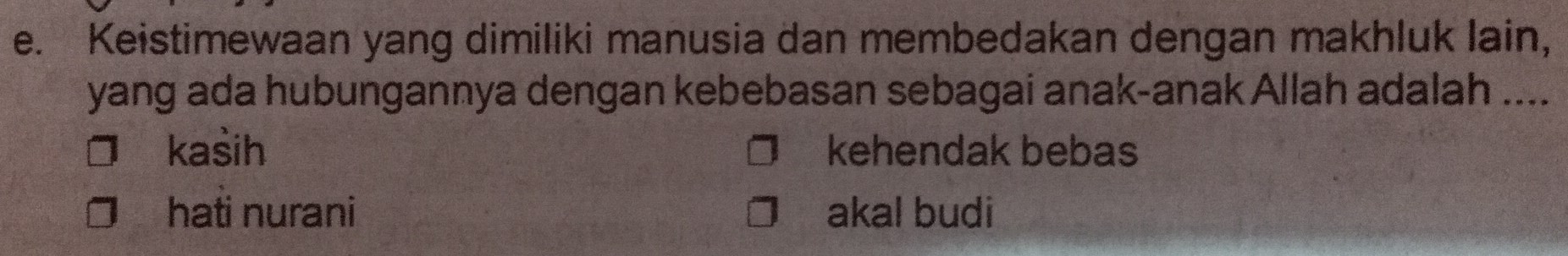 Keistimewaan yang dimiliki manusia dan membedakan dengan makhluk lain,
yang ada hubungannya dengan kebebasan sebagai anak-anak Allah adalah ....
kasih kehendak bebas
hati nurani akal budi