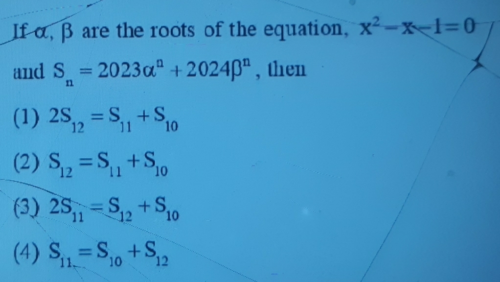 If α, β are the roots of the equation, x^2-x-1=0
and S_n=2023alpha^n+2024beta^n , then
(1) 2S_12=S_11+S_10
(2) S_12=S_11+S_10
(3) 2S_11=S_12+S_10
(4) S_11=S_10+S_12