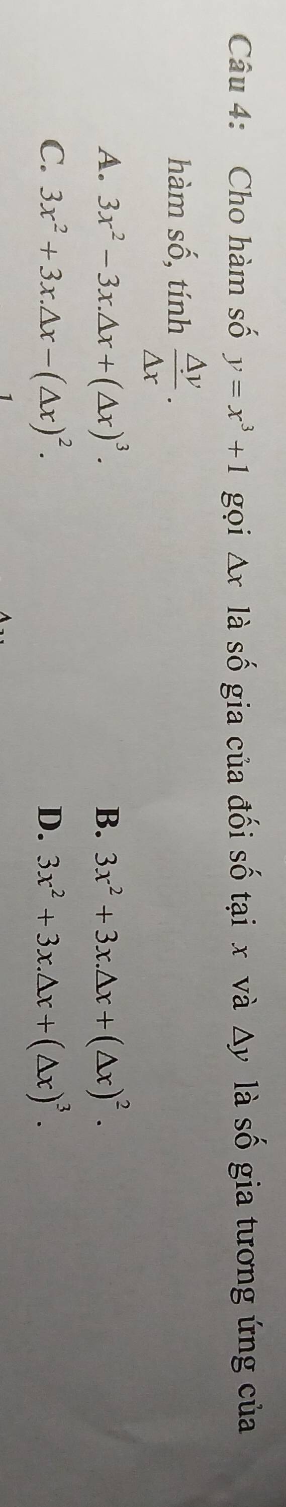 Cho hàm số y=x^3+1 gọi Δx là số gia của đối số tại x và Δy là số gia tương ứng của
hàm số, tính  △ y/△ x .
A. 3x^2-3x.△ x+(△ x)^3. B. 3x^2+3x.△ x+(△ x)^2.
C. 3x^2+3x.△ x-(△ x)^2. D. 3x^2+3x.△ x+(△ x)^3.
