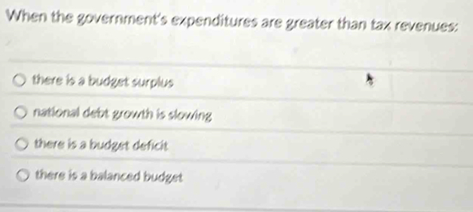 When the government's expenditures are greater than tax revenues:
there is a budget surplus
national debt growth is slowing
there is a budget deficit
there is a balanced budget