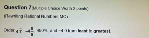 Question 7(Multiple Choice Worth 2 points) 
(Rewriting Rational Numbers MC) 
Order 4.overline 7, -4 8/9 , 490% , and -4.9 from least to greatest.