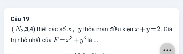 (N_2,3,4) Biết các số x , y thỏa mãn điều kiện x+y=2. Giá 
trị nhỏ nhất của F=x^3+y^3 là ...