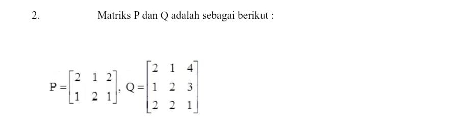 Matriks P dan Q adalah sebagai berikut :
P=beginbmatrix 2&1&2 1&2&1endbmatrix , Q=beginbmatrix 2&1&4 1&2&3 2&2&1endbmatrix