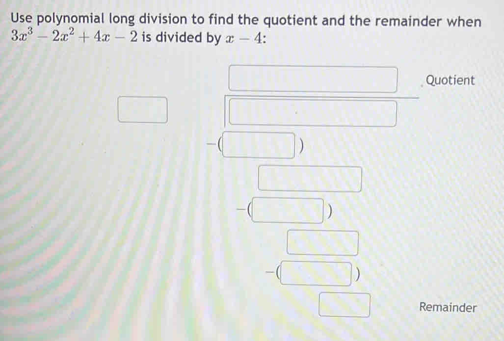 Use polynomial long division to find the quotient and the remainder when
3x^3-2x^2+4x-2 is divided by x-4. 
Quotient 
) 
) 
Remainder