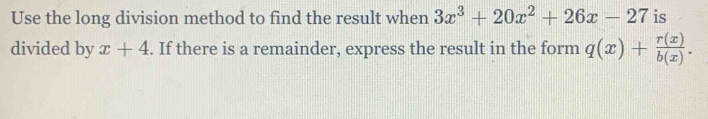 Use the long division method to find the result when 3x^3+20x^2+26x-27 is
divided by x+4. If there is a remainder, express the result in the form q(x)+ r(x)/b(x) .