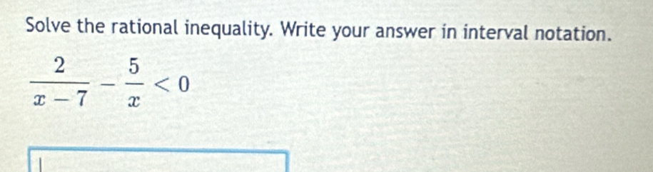 Solve the rational inequality. Write your answer in interval notation.
 2/x-7 - 5/x <0</tex>