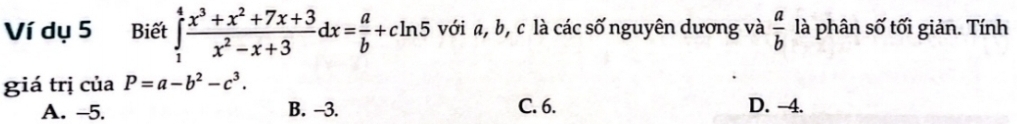 Ví dụ 5 Biết ∈tlimits _1^(4frac x^3)+x^2+7x+3x^2-x+3dx= a/b +cln 5 với a, b, c là các số nguyên dương và  a/b  là phân số tối giản. Tính
giá trị của P=a-b^2-c^3.
A. -5. B. -3. C. 6. D. -4.