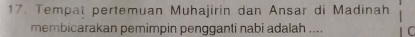 Tempat pertemuan Muhajirin dan Ansar di Madinah 
membicarakan pemimpin pengganti nabi adalah .... C