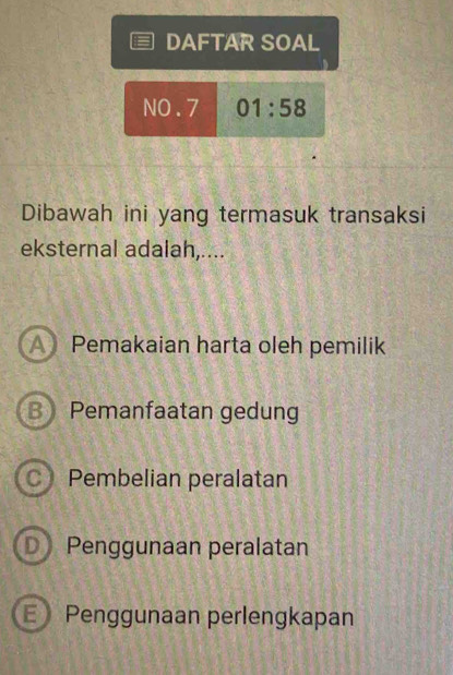 DAFTAR SOAL
NO.7 01:58
Dibawah ini yang termasuk transaksi
eksternal adalah,....
A Pemakaian harta oleh pemilik
B Pemanfaatan gedung
C) Pembelian peralatan
D Penggunaan peralatan
E Penggunaan perlengkapan