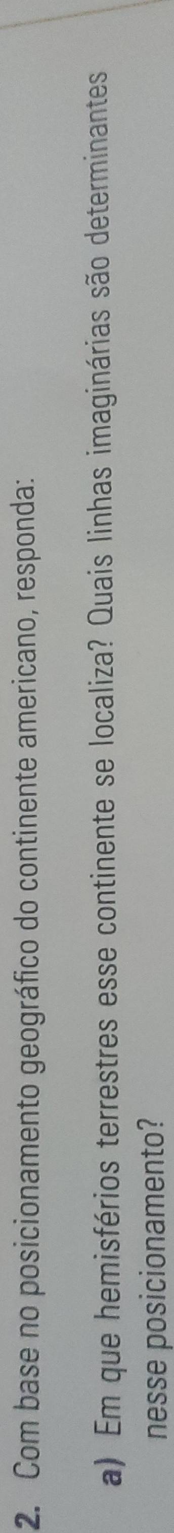 Com base no posicionamento geográfico do continente americano, responda: 
a) Em que hemisférios terrestres esse continente se localiza? Quais linhas imaginárias são determinantes 
nesse posicionamento?