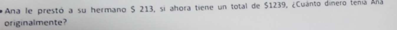 Ana le prestó a su hermano $ 213, si ahora tiene un total de $1239, ¿Cuánto dinero tenía Ana 
originalmente?