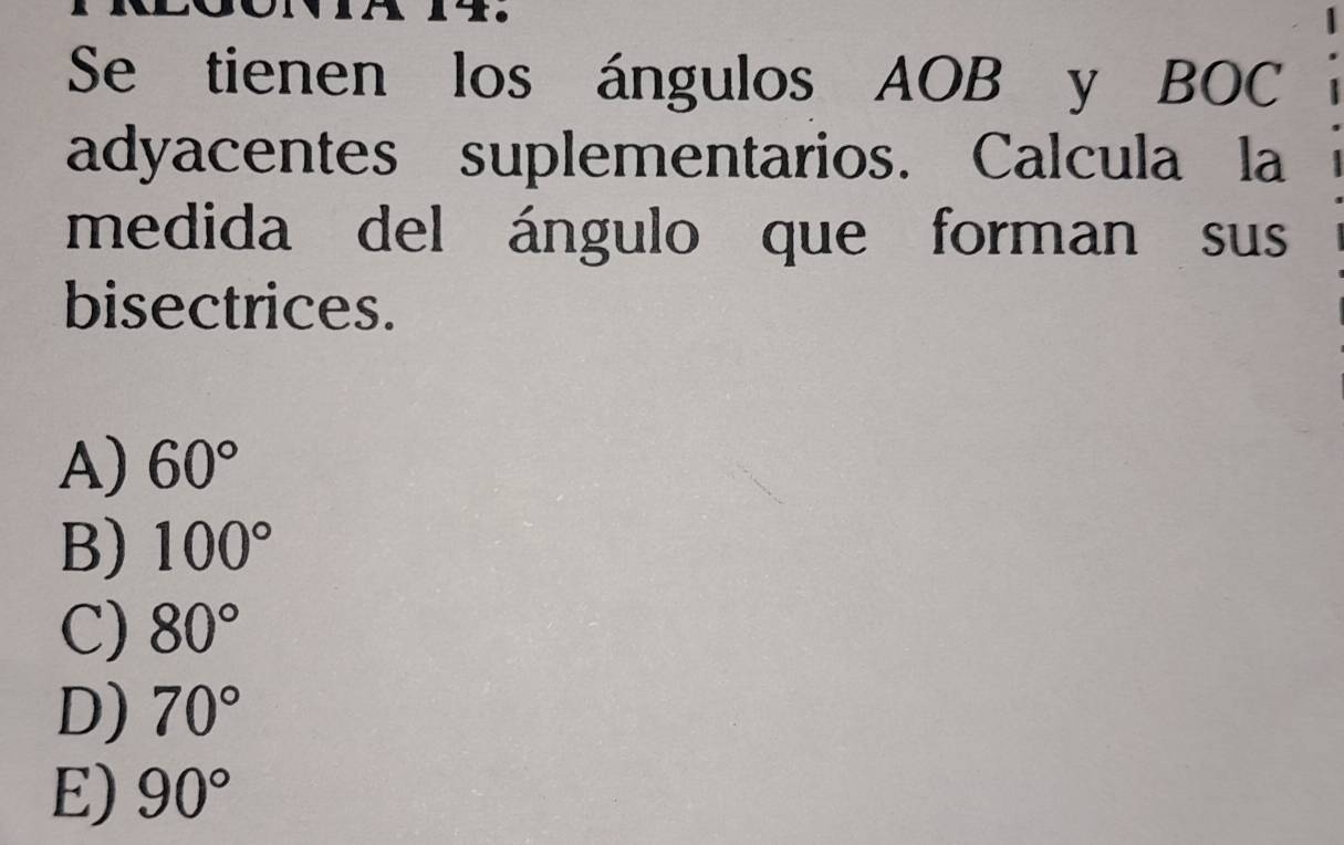 Xo
Se tienen los ángulos AOB y BOC
adyacentes suplementarios. Calcula la
medida del ángulo que forman sus
bisectrices.
A) 60°
B) 100°
C) 80°
D) 70°
E) 90°