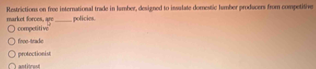 Restrictions on free international trade in lumber, designed to insulate domestic lumber producers from competitive
market forces, are _policies.
competitive
free-trade
protectionist
antitrust