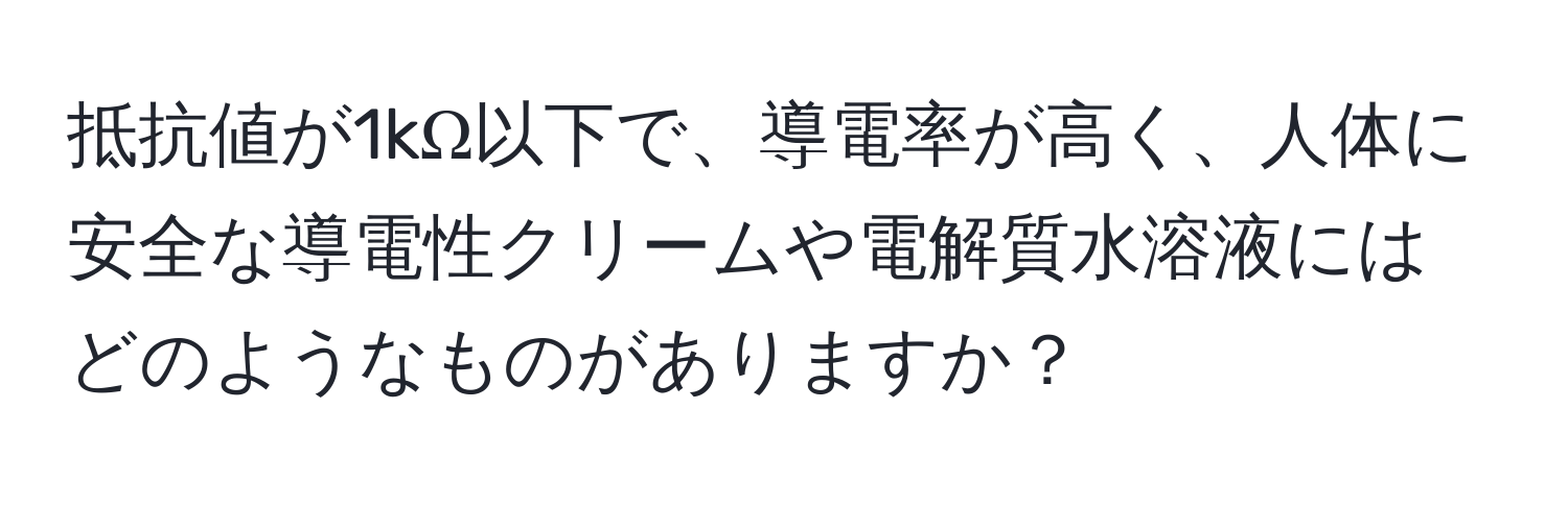 抵抗値が1kΩ以下で、導電率が高く、人体に安全な導電性クリームや電解質水溶液にはどのようなものがありますか？