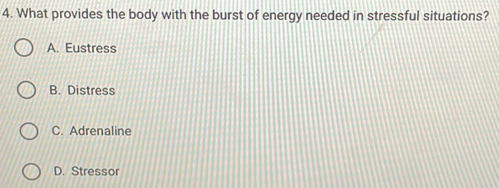 What provides the body with the burst of energy needed in stressful situations?
A. Eustress
B. Distress
C. Adrenaline
D. Stressor