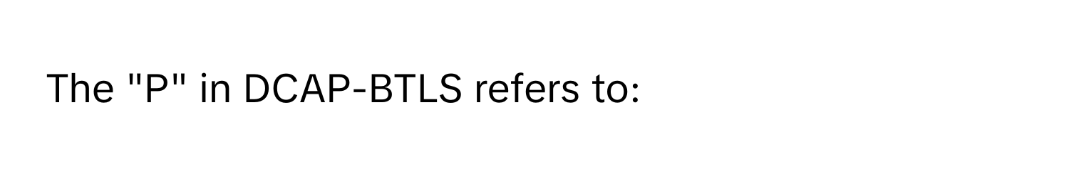 The "P" in DCAP-BTLS refers to: