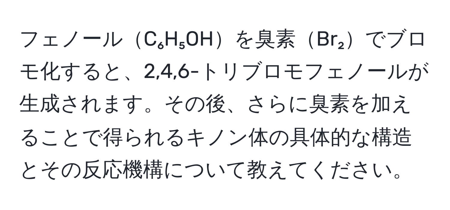 フェノールC₆H₅OHを臭素Br₂でブロモ化すると、2,4,6-トリブロモフェノールが生成されます。その後、さらに臭素を加えることで得られるキノン体の具体的な構造とその反応機構について教えてください。