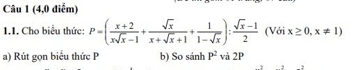 (4,0 điểm)
1.1. Cho biểu thức: P=( (x+2)/xsqrt(x)-1 + sqrt(x)/x+sqrt(x)+1 + 1/1-sqrt(x) ): (sqrt(x)-1)/2  (Với x≥ 0,x!= 1)
a) Rút gọn biểu thức P b) So sánh P^2 và 2P
2 2 2