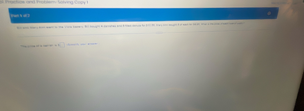 al Proctice and Problem-Solving Copy 1 
Van V 6E2 
Bi and Mary Amm went to the Vicla bakery, Bill bought 4 darishes and 8 filled donuts for 310.58, Mary Ann bought 5 of each for 30 B5. Vimar is the poce cheash woef po 
The onoe of a can an is ! □ caimolh you anxuer