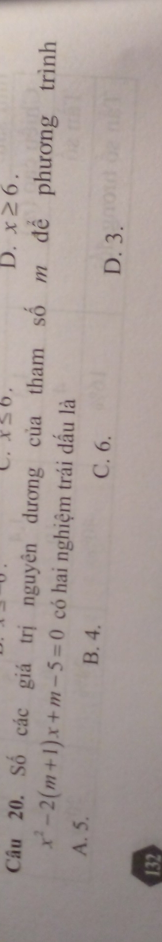 C. x≤ 6, D. x≥ 6. 
Câu 20. Số các giá trị nguyên dương của tham số m đế phương trình
x^2-2(m+1)x+m-5=0 có hai nghiệm trái dấu là
A. 5.
B. 4. C. 6.
D. 3.
132