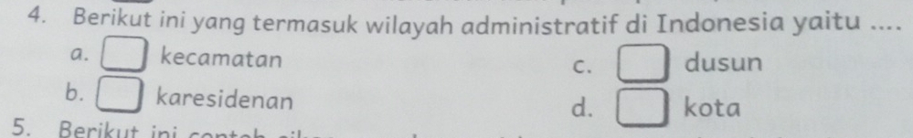 Berikut ini yang termasuk wilayah administratif di Indonesia yaitu ....
a. □ kecamatan dusun
C. □
b. □ karesidenan kota
d. □
5. Berikut ini