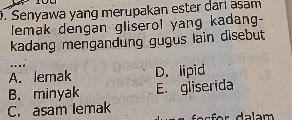 Senyawa yang merupakan ester dari asam
lemak dengan gliserol yang kadang-
kadang mengandung gugus lain disebut
....
A. lemak D. lipid
B. minyak E. gliserida
C. asam lemak