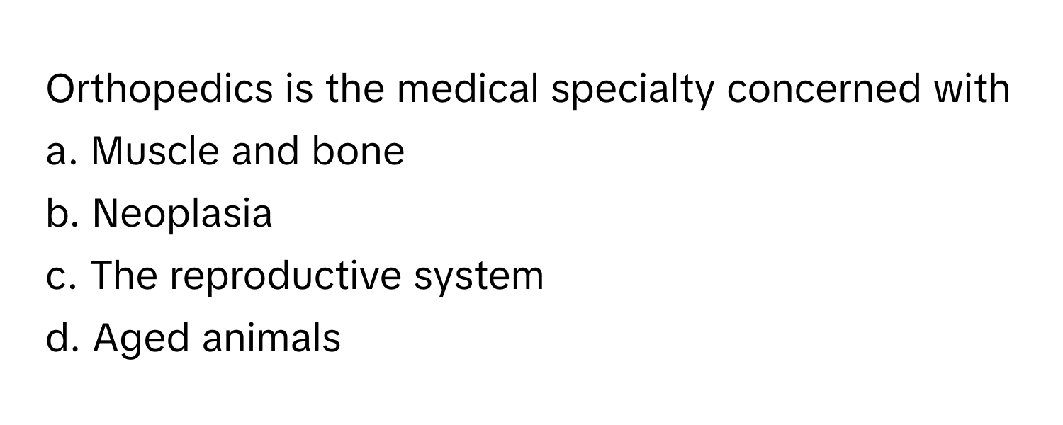 Orthopedics is the medical specialty concerned with 
a. Muscle and bone
b. Neoplasia
c. The reproductive system
d. Aged animals