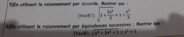 5)En utilisant le raisonnement par absurde, Montrer que :
(forall x∈ R^+); sqrt(1+frac 2x^2)3!= 1+ x^2/3 
6)En utilisant le raisonnement par équivalences successives ; Montrer que :
(forall x∈ R); sqrt(x^4+3x^2+1)≥ x^2+1