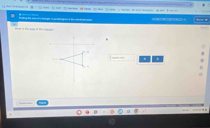 Read 180 & Syslem 44 Libary math New folder Classes Music Galeo New Tab
     
Area and Valums
Finding the area of a triangle or parallelogram in the coordinate plane Rainah 
M
What is the area of the triangle? Expeio
.
square units ×
Explanation Check
Now 28 12:54 US