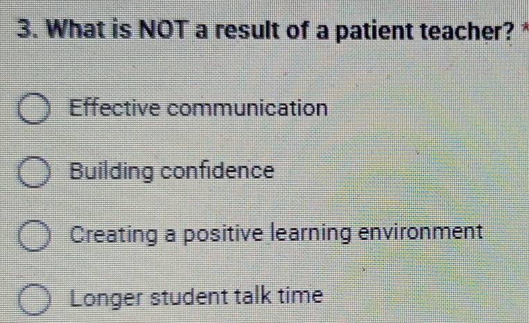 What is NOT a result of a patient teacher?
Effective communication
Building confidence
Creating a positive learning environment
Longer student talk time