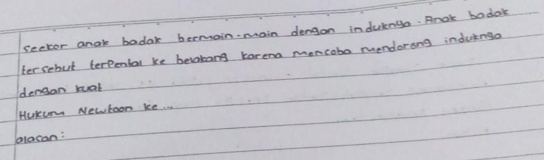 sector anak badak bermain-main dengon indulngo. Rnak badok 
tersebut terpental ke belakong karena mencoba mendorong indukngo 
dengan kuat 
Hukum Newtoon ice. . . 
alacan: