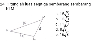 Hitunglah luas segitiga sembarang sembarang
KLM
a. 15sqrt(3)
b. 13sqrt(3)
C. 11sqrt(3)
d. 8sqrt(3)
e. 16sqrt(3)