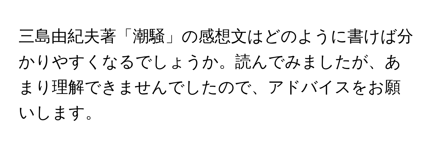 三島由紀夫著「潮騒」の感想文はどのように書けば分かりやすくなるでしょうか。読んでみましたが、あまり理解できませんでしたので、アドバイスをお願いします。