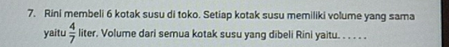 Rini membeli 6 kotak susu di toko. Setiap kotak susu memiliki volume yang sama 
yaitu  4/7  liter. Volume dari semua kotak susu yang dibeli Rini yaitu. . . . . .