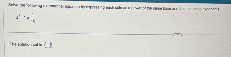 Solve the following exponential equation by expressing each side as a power of the same base and then equating exponents.
4^(7-x)= 1/16 
The solution set is  □ .