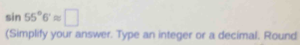 sin 55°6'approx □
(Simplify your answer. Type an integer or a decimal. Round