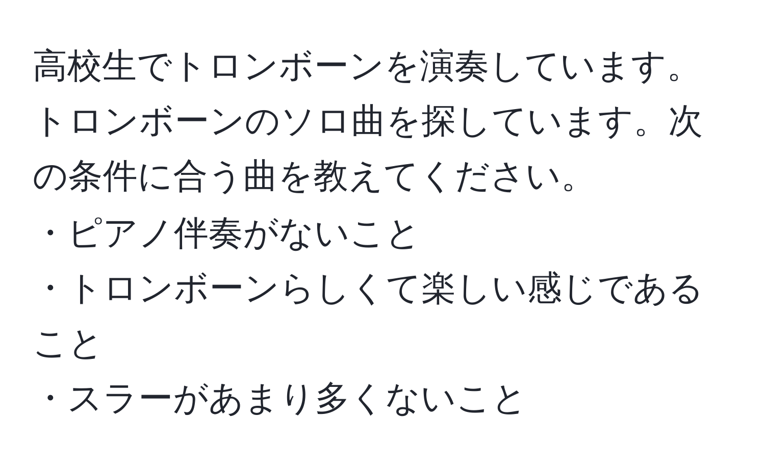 高校生でトロンボーンを演奏しています。トロンボーンのソロ曲を探しています。次の条件に合う曲を教えてください。  
・ピアノ伴奏がないこと  
・トロンボーンらしくて楽しい感じであること  
・スラーがあまり多くないこと