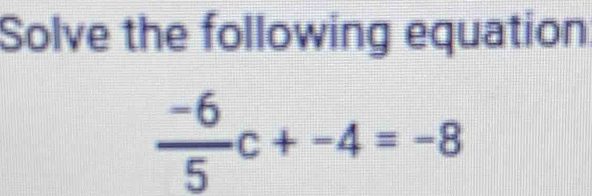 Solve the following equation
 (-6)/5 c+-4=-8