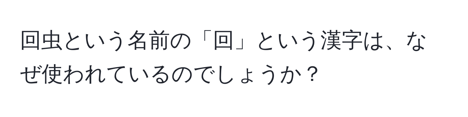 回虫という名前の「回」という漢字は、なぜ使われているのでしょうか？