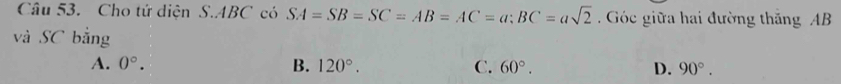 Cho tứ diện S. ABC có SA=SB=SC=AB=AC=a; BC=asqrt(2) Góc giữa hai đường thắng AB
và SC bằng
A. 0°. B. 120°. C. 60°. D. 90°.