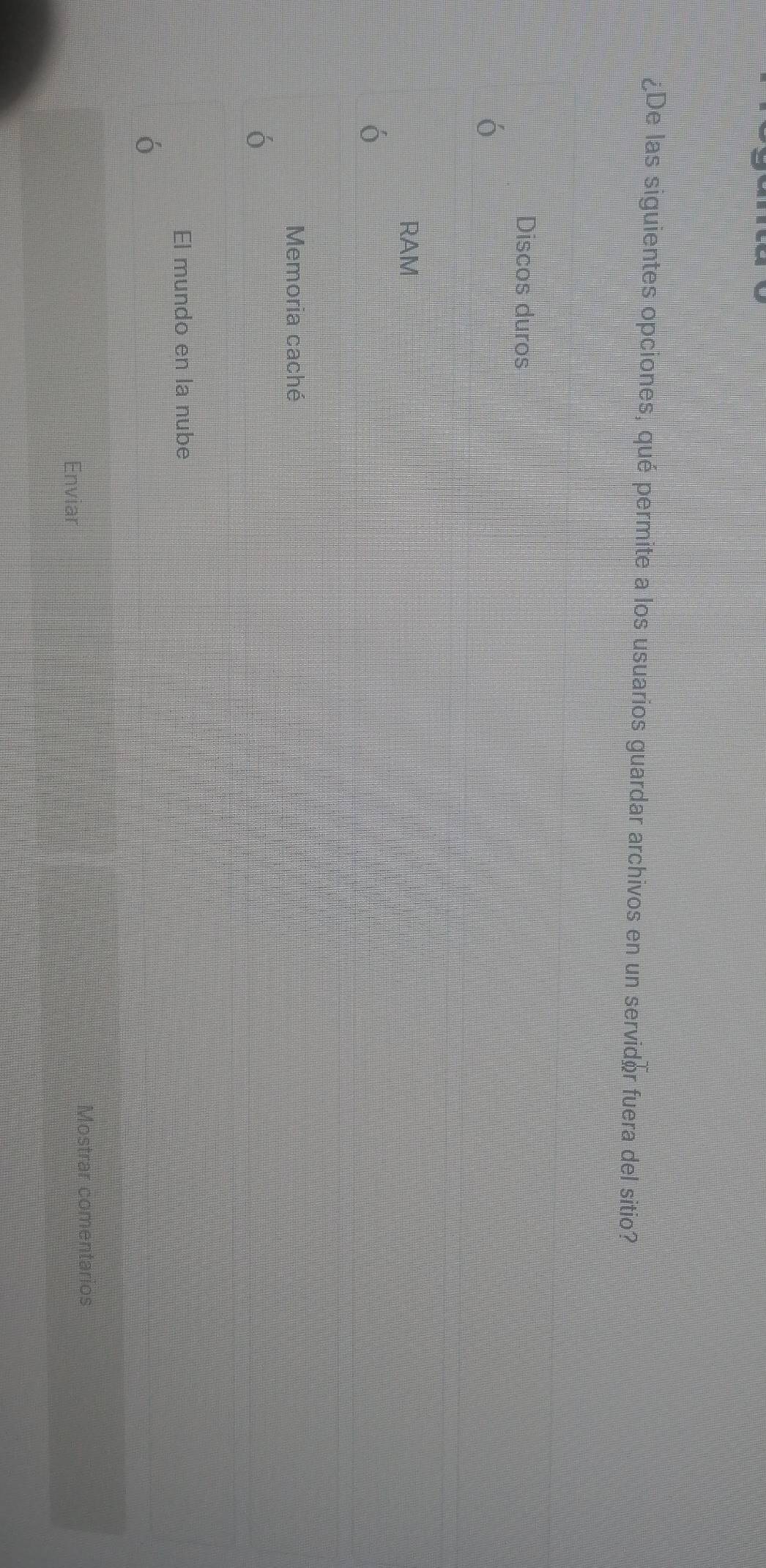 ¿De las siguientes opciones, qué permite a los usuarios guardar archivos en un servidor fuera del sitio?
Discos duros
RAM
Memoria caché
El mundo en la nube
Enviar
Mostrar comentarios