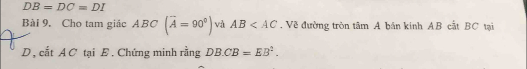 DB=DC=DI
Bài 9. Cho tam giác ABC (widehat A=90°) và AB . Về đường tròn tâm A bán kính AB cắt BC tại 
D , cắt A C tại E. Chứng minh rằng DB.CB=EB^2.