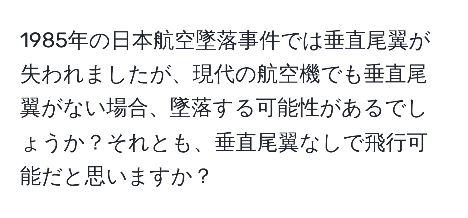 1985年の日本航空墜落事件では垂直尾翼が失われましたが、現代の航空機でも垂直尾翼がない場合、墜落する可能性があるでしょうか？それとも、垂直尾翼なしで飛行可能だと思いますか？