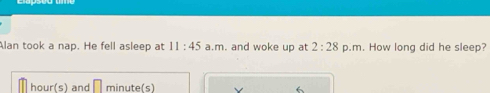 Alan took a nap. He fell asleep at 11:45 a.m. and woke up at 2:28 p.m. How long did he sleep?
hour(s) and minute(s) 6