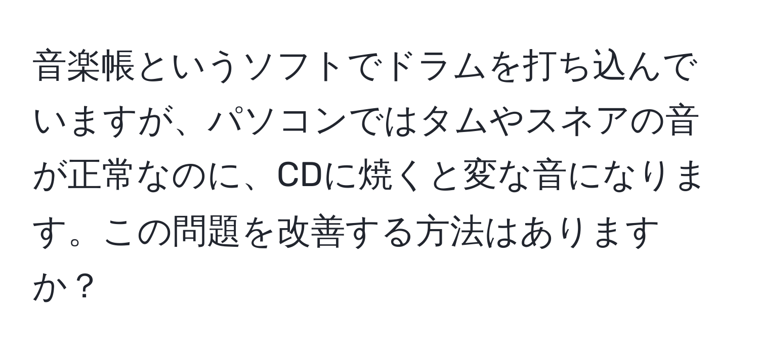 音楽帳というソフトでドラムを打ち込んでいますが、パソコンではタムやスネアの音が正常なのに、CDに焼くと変な音になります。この問題を改善する方法はありますか？