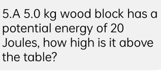 A 5.0 kg wood block has a 
potential energy of 20
Joules, how high is it above 
the table?