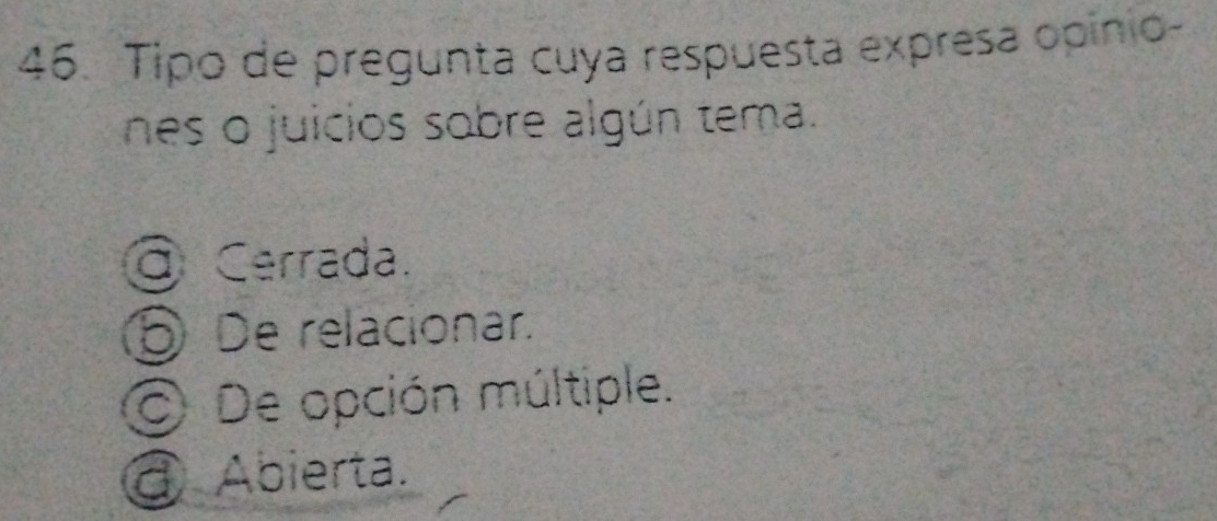 Tipo de pregunta cuya respuesta expresa opinio-
nes o juicios sobre algún tema.
Cerrada.
⑤ De relacionar.
O De opción múltiple.
@ Abierta.