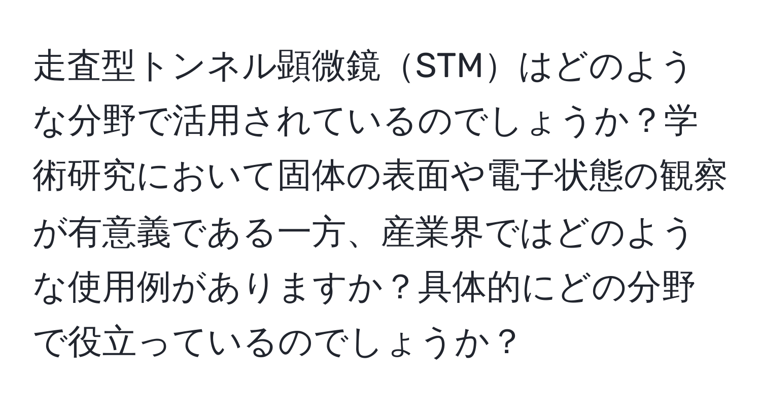 走査型トンネル顕微鏡STMはどのような分野で活用されているのでしょうか？学術研究において固体の表面や電子状態の観察が有意義である一方、産業界ではどのような使用例がありますか？具体的にどの分野で役立っているのでしょうか？